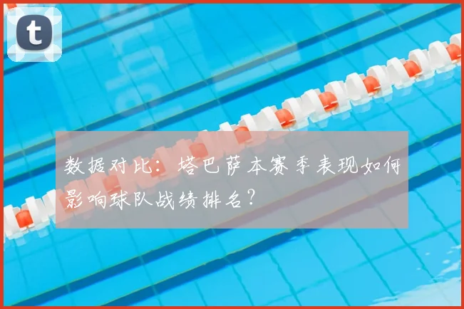 数据对比：塔巴萨本赛季表现如何影响球队战绩排名？