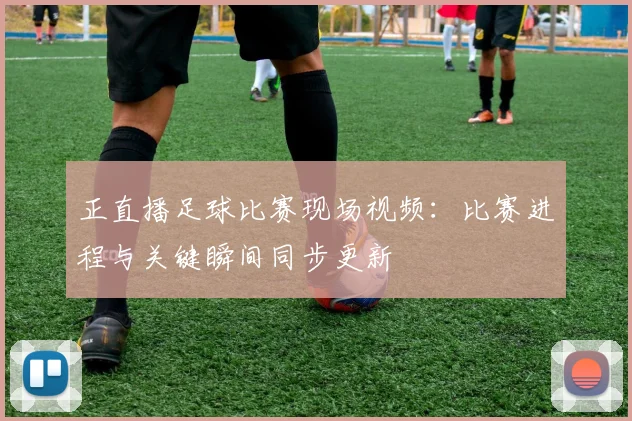 正直播足球比赛现场视频：比赛进程与关键瞬间同步更新