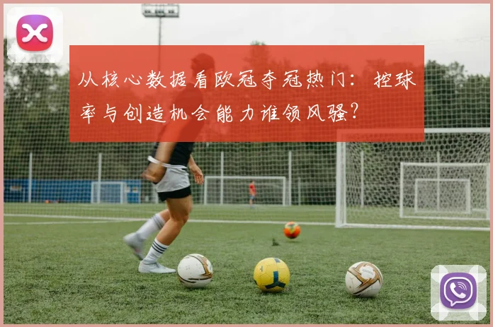 从核心数据看欧冠夺冠热门：控球率与创造机会能力谁领风骚？