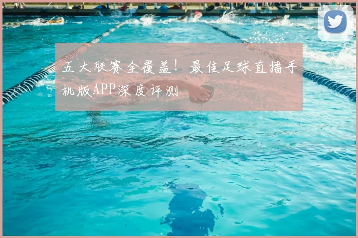 五大联赛全覆盖！最佳足球直播手机版APP深度评测