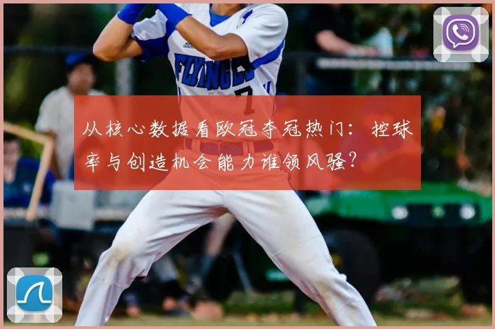 从核心数据看欧冠夺冠热门：控球率与创造机会能力谁领风骚？