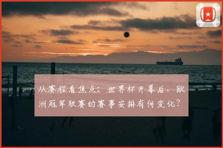从赛程看焦点：世界杯开幕后，欧洲冠军联赛的赛事安排有何变化？