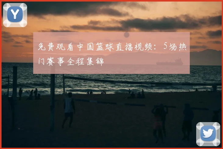 免费观看中国篮球直播视频：5场热门赛事全程集锦
