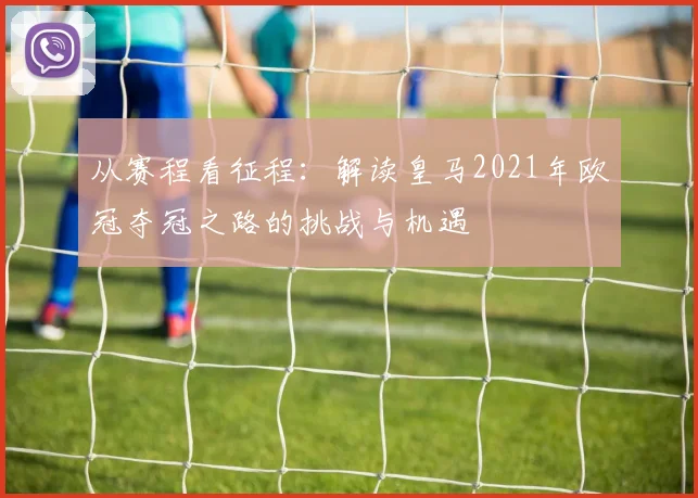 从赛程看征程：解读皇马2021年欧冠夺冠之路的挑战与机遇