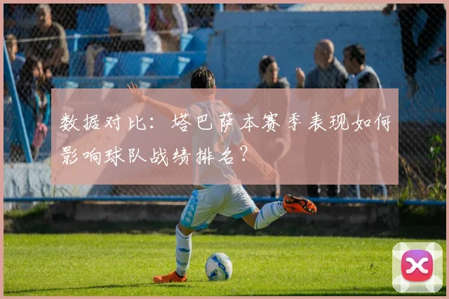 数据对比：塔巴萨本赛季表现如何影响球队战绩排名？