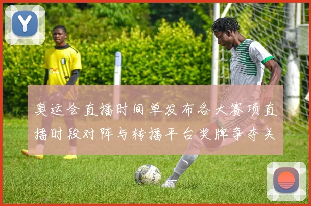 奥运会直播时间单发布各大赛项直播时段对阵与转播平台奖牌争夺关键场次