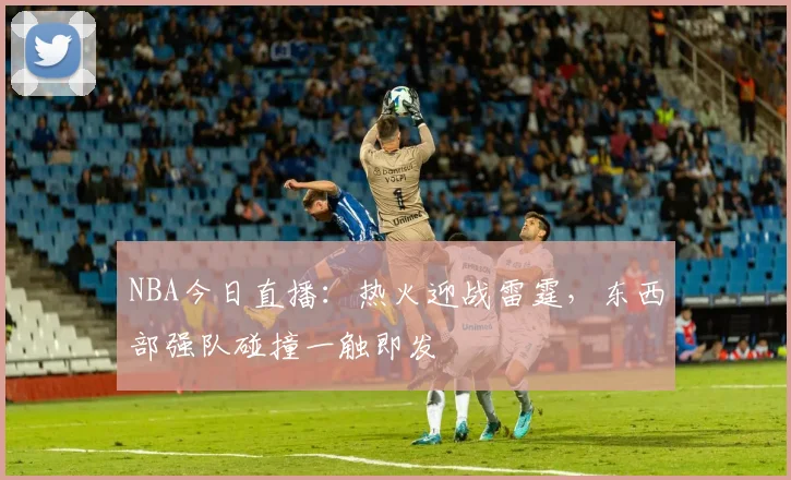 NBA今日直播：热火迎战雷霆，东西部强队碰撞一触即发