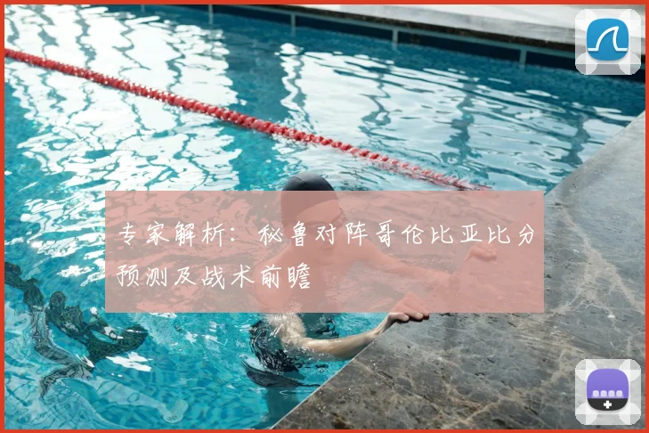 专家解析：秘鲁对阵哥伦比亚比分预测及战术前瞻