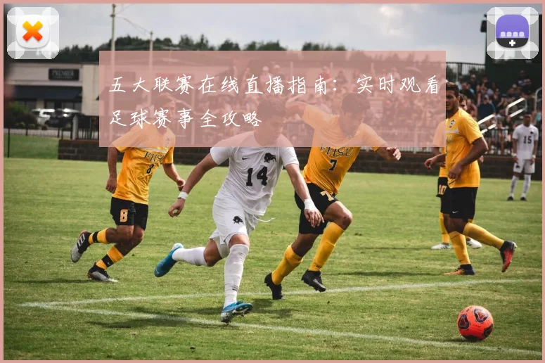 五大联赛在线直播指南：实时观看足球赛事全攻略