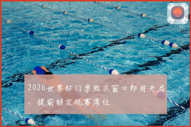 2026世界杯门票购买窗口即将开启，提前锁定观赛席位