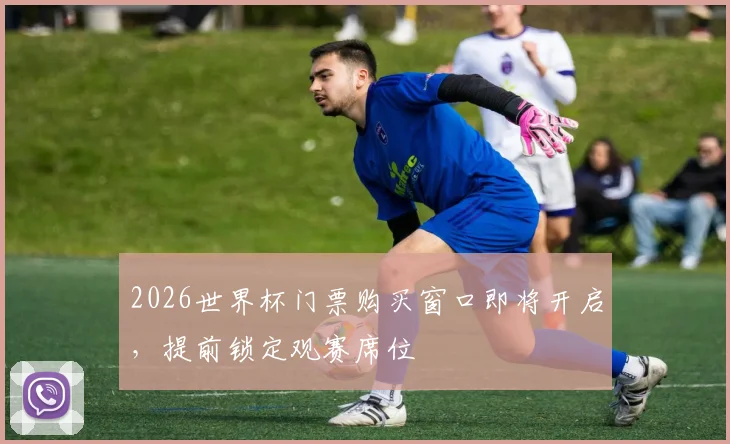2026世界杯门票购买窗口即将开启，提前锁定观赛席位