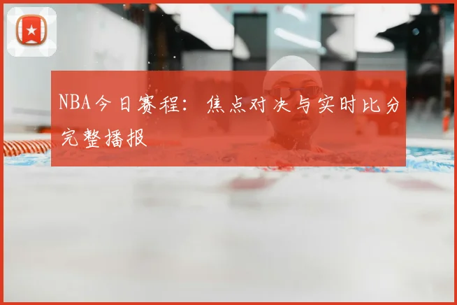NBA今日赛程：焦点对决与实时比分完整播报