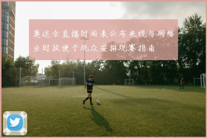 奥运会直播时间表公布央视与网络分时段便于观众安排观赛指南