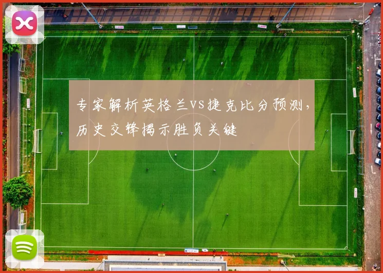 专家解析英格兰vs捷克比分预测，历史交锋揭示胜负关键