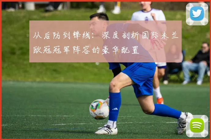 从后防到锋线：深度剖析国际米兰欧冠冠军阵容的豪华配置
