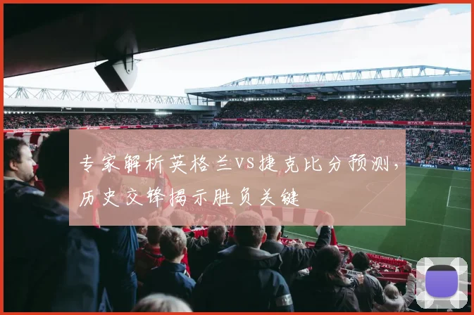 专家解析英格兰vs捷克比分预测，历史交锋揭示胜负关键